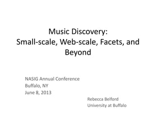Music Discovery:
Small-scale, Web-scale, Facets, and
Beyond
NASIG Annual Conference
Buffalo, NY
June 8, 2013
Rebecca Belford
University at Buffalo
 