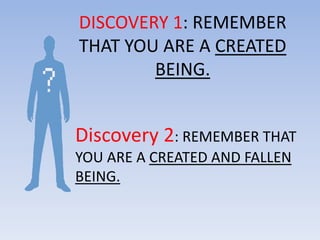 DISCOVERY 1: REMEMBER
THAT YOU ARE A CREATED
        BEING.


Discovery 2: REMEMBER THAT
YOU ARE A CREATED AND FALLEN
BEING.
 