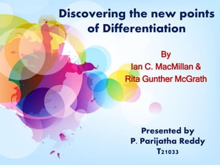 Discovering the new points
of Differentiation
By
Ian C. MacMillan &
Rita Gunther McGrath
Presented by
P. Parijatha Reddy
T21033
 