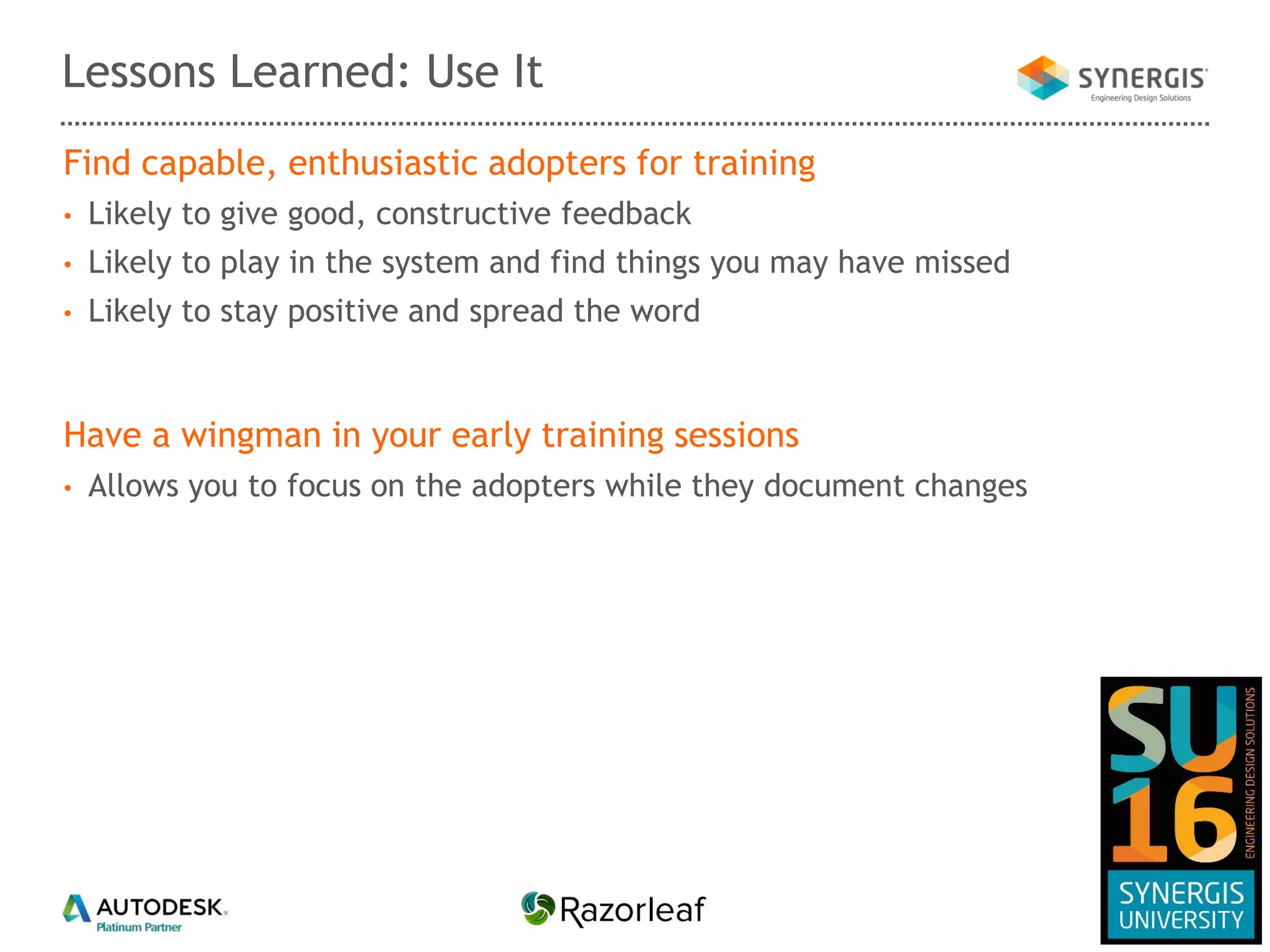 Find capable, enthusiastic adopters for training
• Likely to give good, constructive feedback
• Likely to play in the system and find things you may have missed
• Likely to stay positive and spread the word
Have a wingman in your early training sessions
• Allows you to focus on the adopters while they document changes
Lessons Learned: Use It
 