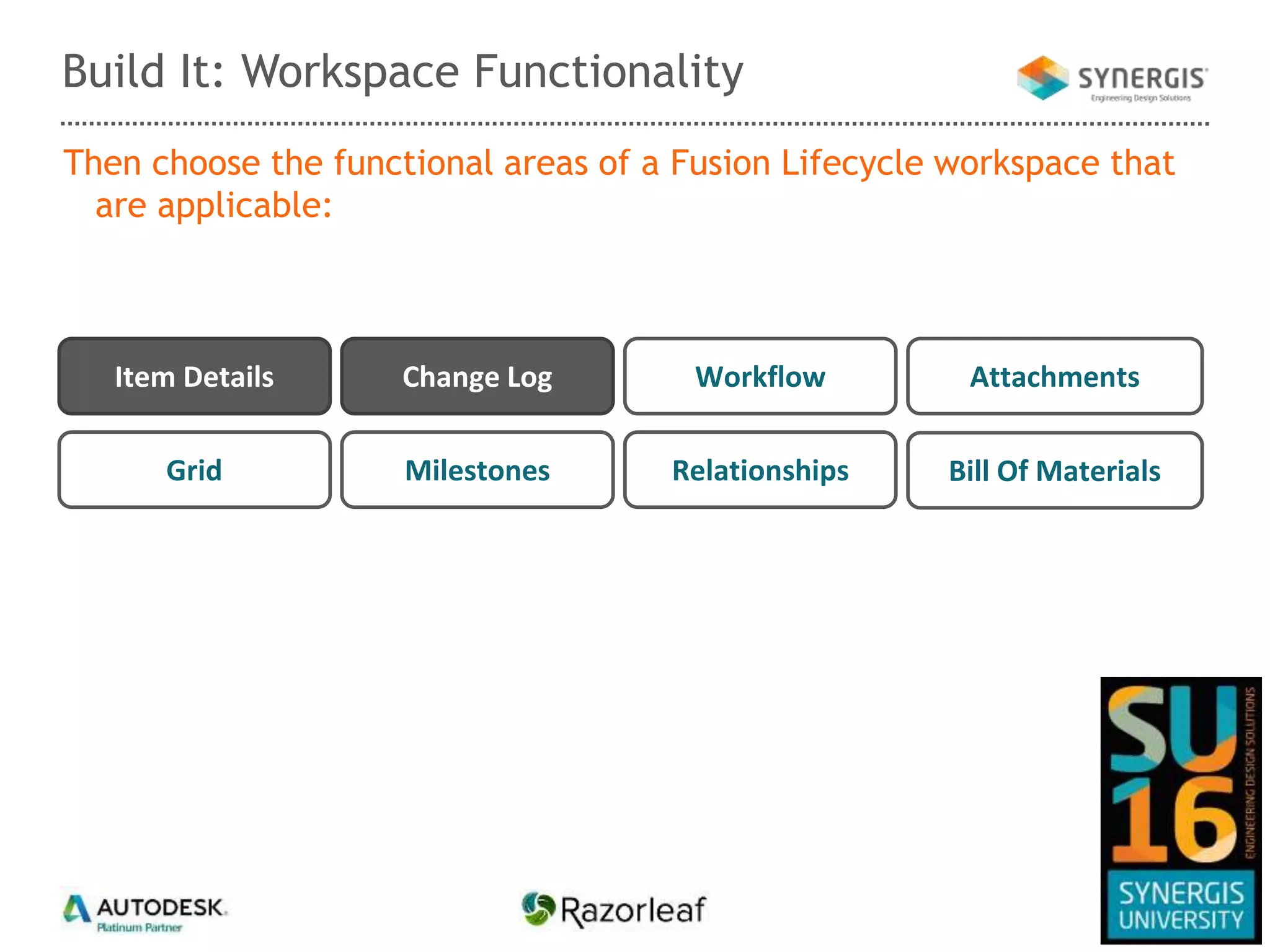 Then choose the functional areas of a Fusion Lifecycle workspace that
are applicable:
Build It: Workspace Functionality
Item Details AttachmentsWorkflow
Bill Of Materials
Change Log
MilestonesGrid Relationships
 
