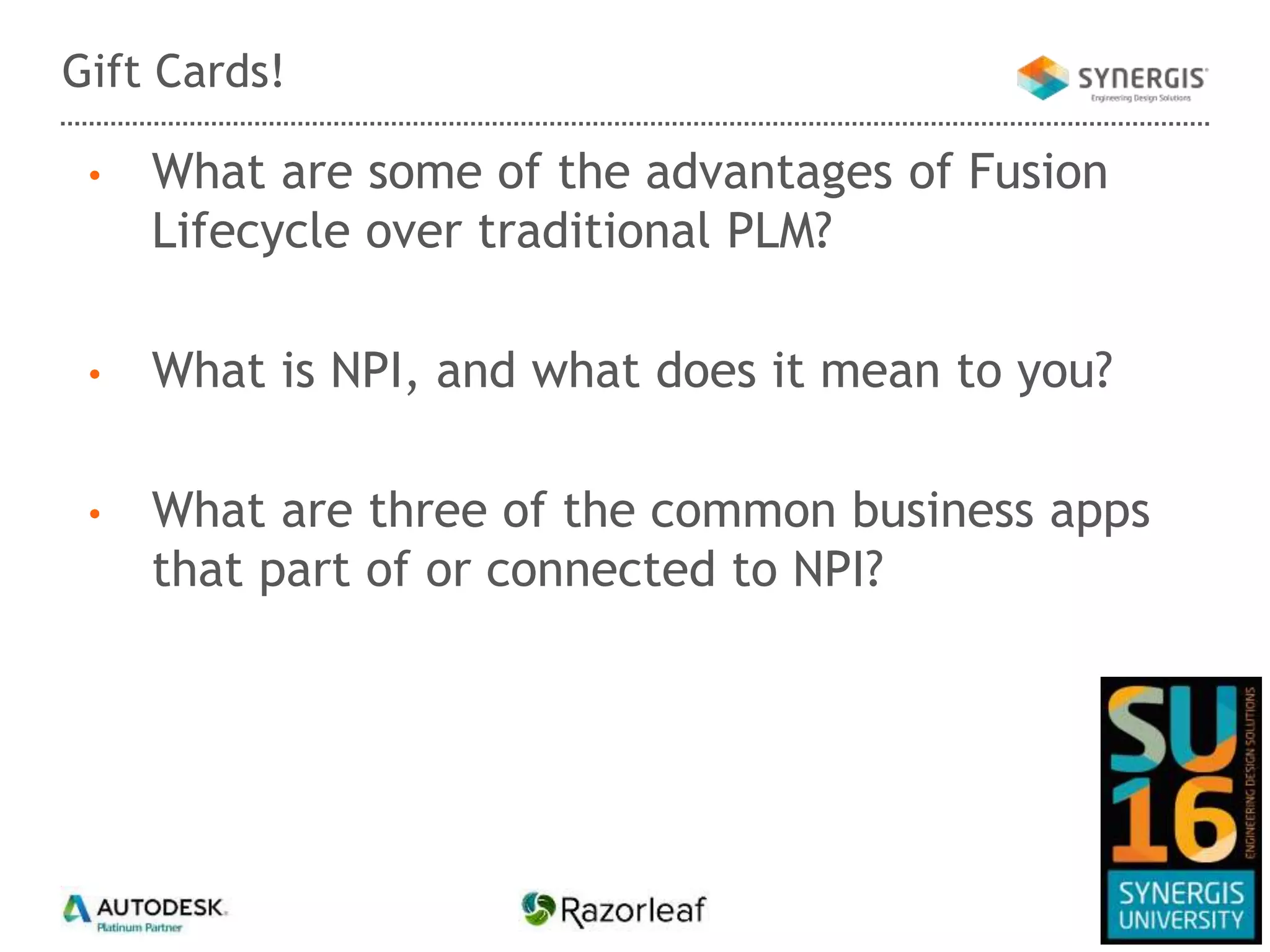 • What are some of the advantages of Fusion
Lifecycle over traditional PLM?
• What is NPI, and what does it mean to you?
• What are three of the common business apps
that part of or connected to NPI?
Gift Cards!
 