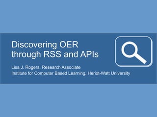 Discovering OER through RSS and APIs Lisa J. Rogers, Research Associate Institute for Computer Based Learning, Heriot-Watt University 