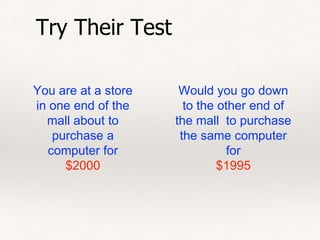 You are at a store
in one end of the
mall about to
purchase a
computer for
$2000
Would you go down
to the other end of
the mall to purchase
the same computer
for
$1995
Try Their Test
 