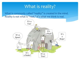 What is commonly called “reality” is created in the mind.
Reality is not what is “real,” it’s what we think is real.
What is reality?
 