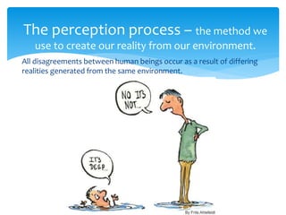 All disagreements between human beings occur as a result of differing
realities generated from the same environment.
The perception process – the method we
use to create our reality from our environment.
 