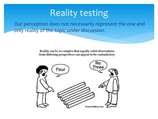  Our perception does not necessarily represent the one and
only reality of the topic under discussion.
Reality testing
 