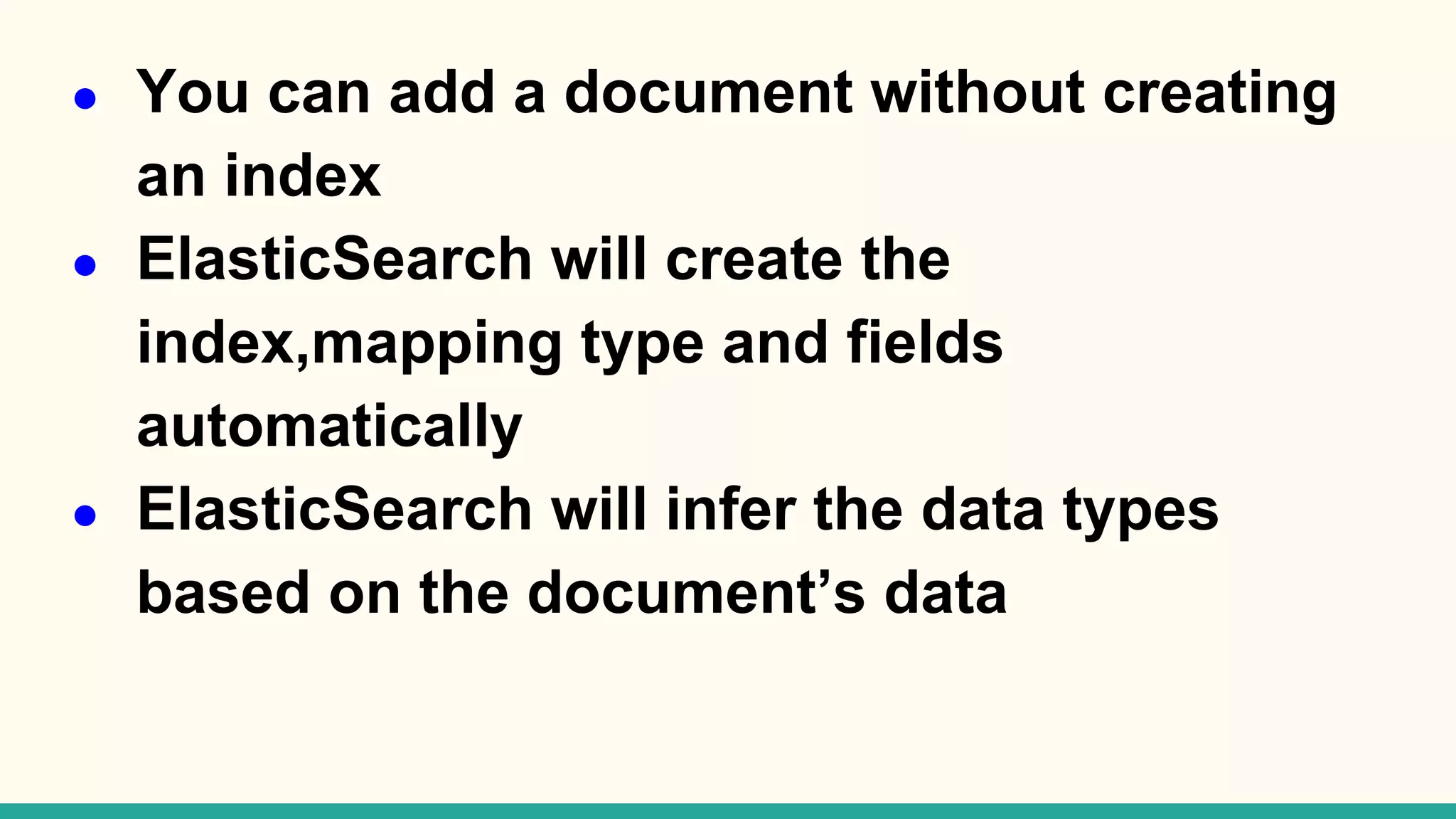 ● You can add a document without creating an index ● ElasticSearch will create the index,mapping type and fields automatically ● ElasticSearch will infer the data types based on the document’s data 