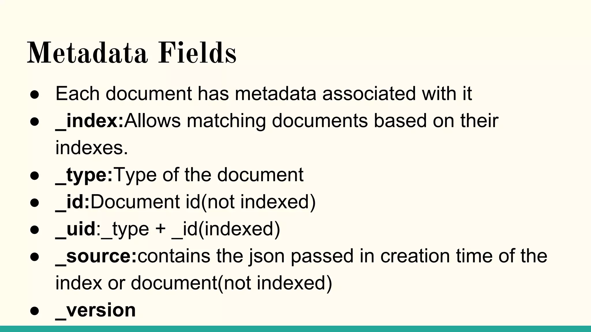 Metadata Fields ● Each document has metadata associated with it ● _index:Allows matching documents based on their indexes. ● _type:Type of the document ● _id:Document id(not indexed) ● _uid:_type + _id(indexed) ● _source:contains the json passed in creation time of the index or document(not indexed) ● _version 