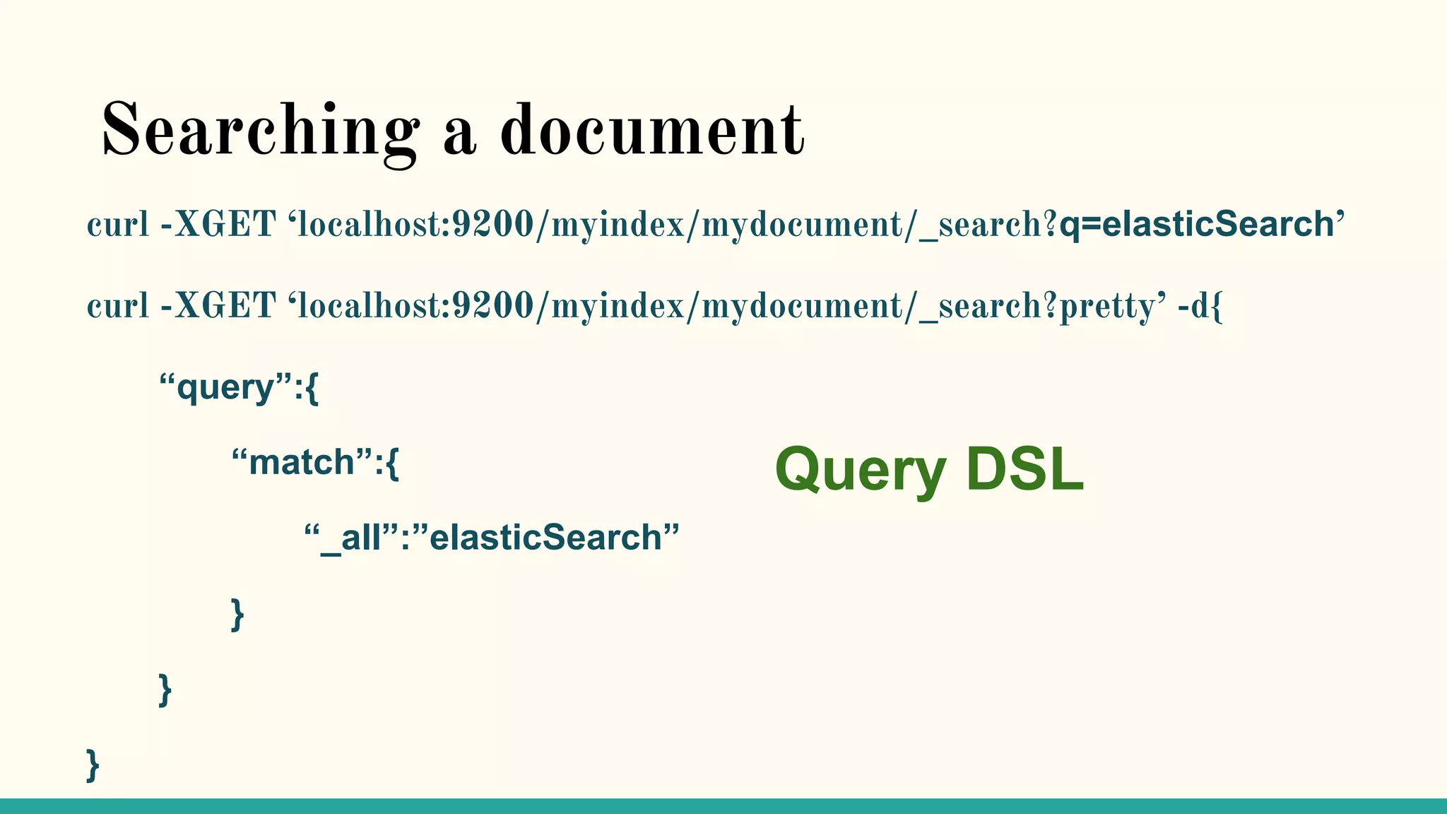 Searching a document curl -XGET ‘localhost:9200/myindex/mydocument/_search?q=elasticSearch’ curl -XGET ‘localhost:9200/myindex/mydocument/_search?pretty’ -d{ “query”:{ “match”:{ “_all”:”elasticSearch” } } } Query DSL 