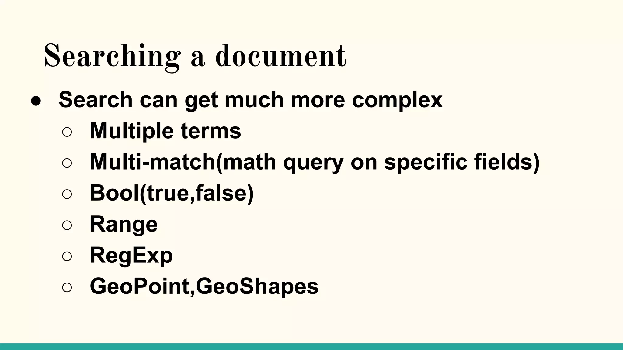 Searching a document ● Search can get much more complex ○ Multiple terms ○ Multi-match(math query on specific fields) ○ Bool(true,false) ○ Range ○ RegExp ○ GeoPoint,GeoShapes 