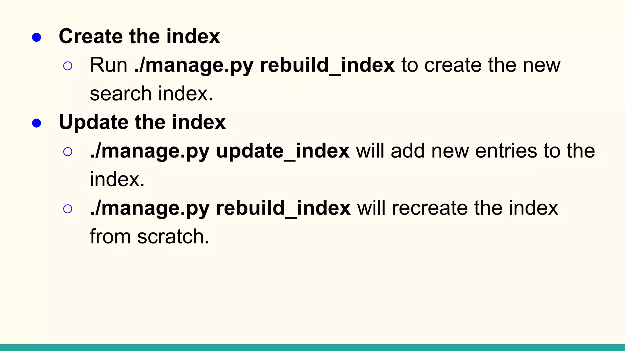 ● Create the index ○ Run ./manage.py rebuild_index to create the new search index. ● Update the index ○ ./manage.py update_index will add new entries to the index. ○ ./manage.py rebuild_index will recreate the index from scratch. 
