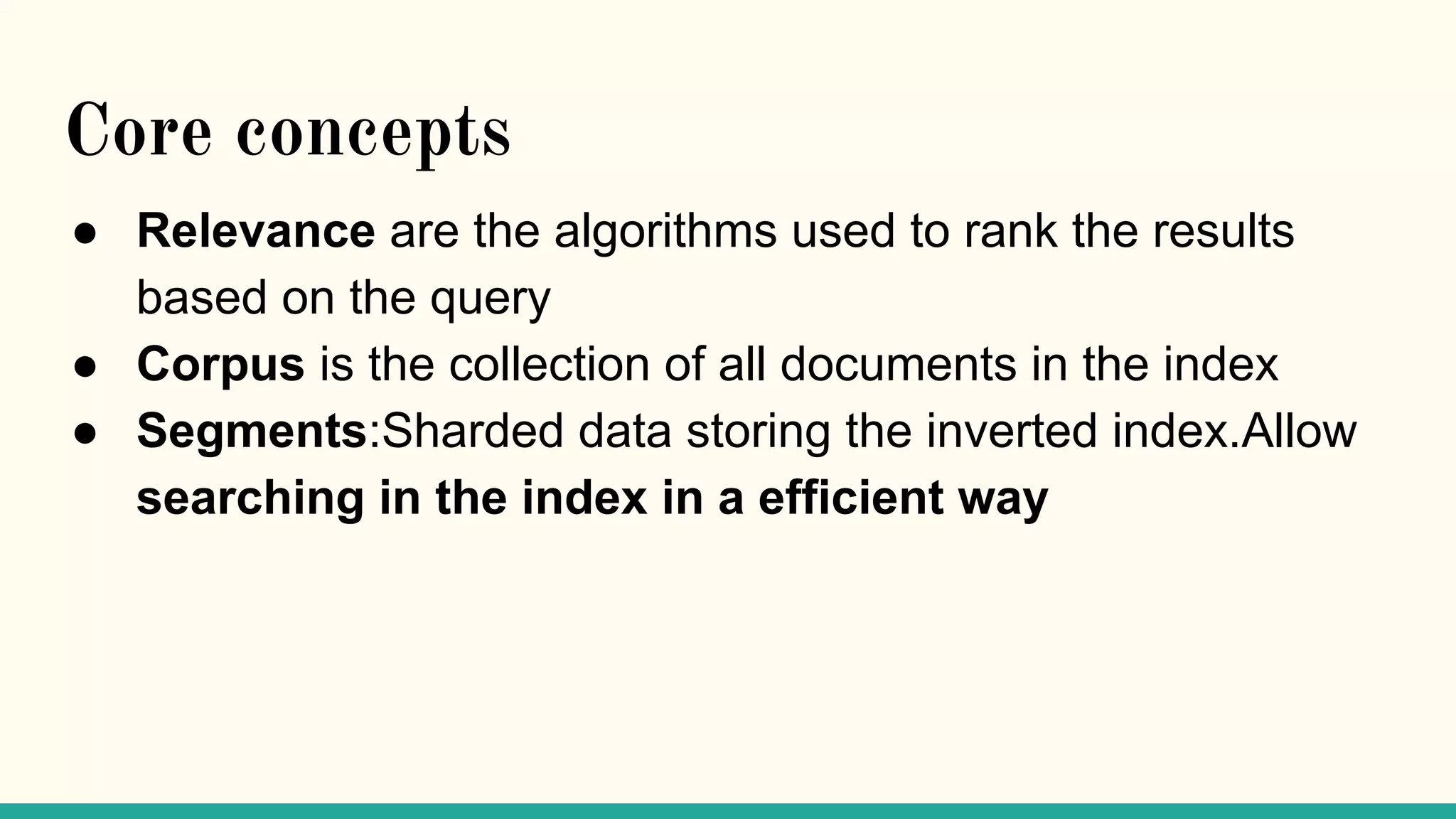 Core concepts ● Relevance are the algorithms used to rank the results based on the query ● Corpus is the collection of all documents in the index ● Segments:Sharded data storing the inverted index.Allow searching in the index in a efficient way 