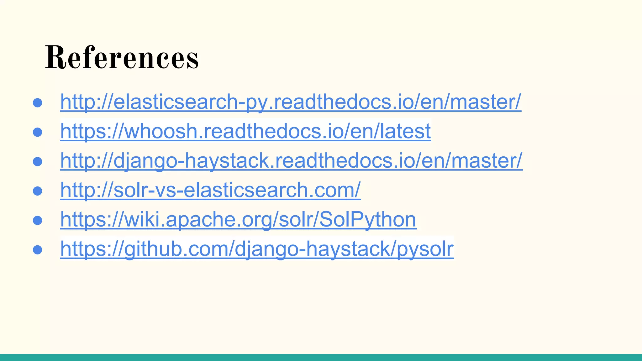 References ● http://elasticsearch-py.readthedocs.io/en/master/ ● https://whoosh.readthedocs.io/en/latest ● http://django-haystack.readthedocs.io/en/master/ ● http://solr-vs-elasticsearch.com/ ● https://wiki.apache.org/solr/SolPython ● https://github.com/django-haystack/pysolr 