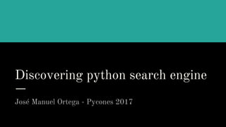 Discovering python search engine
José Manuel Ortega - Pycones 2017
 