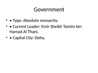 Government
• • Type: Absolute monarchy.
• • Current Leader: Emir Sheikh Tamim bin
Hamad Al Thani.
• • Capital City: Doha.
 