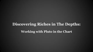Discovering Riches in The Depths:
Working with Pluto in the Chart
 