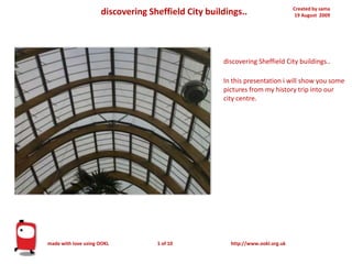 Created by sama19 August  2009 discovering Sheffield City buildings.. discovering Sheffield City buildings..In this presentation i will show you some pictures from my history trip into our city centre. made with love using OOKL 1 of 10 http://www.ookl.org.uk 