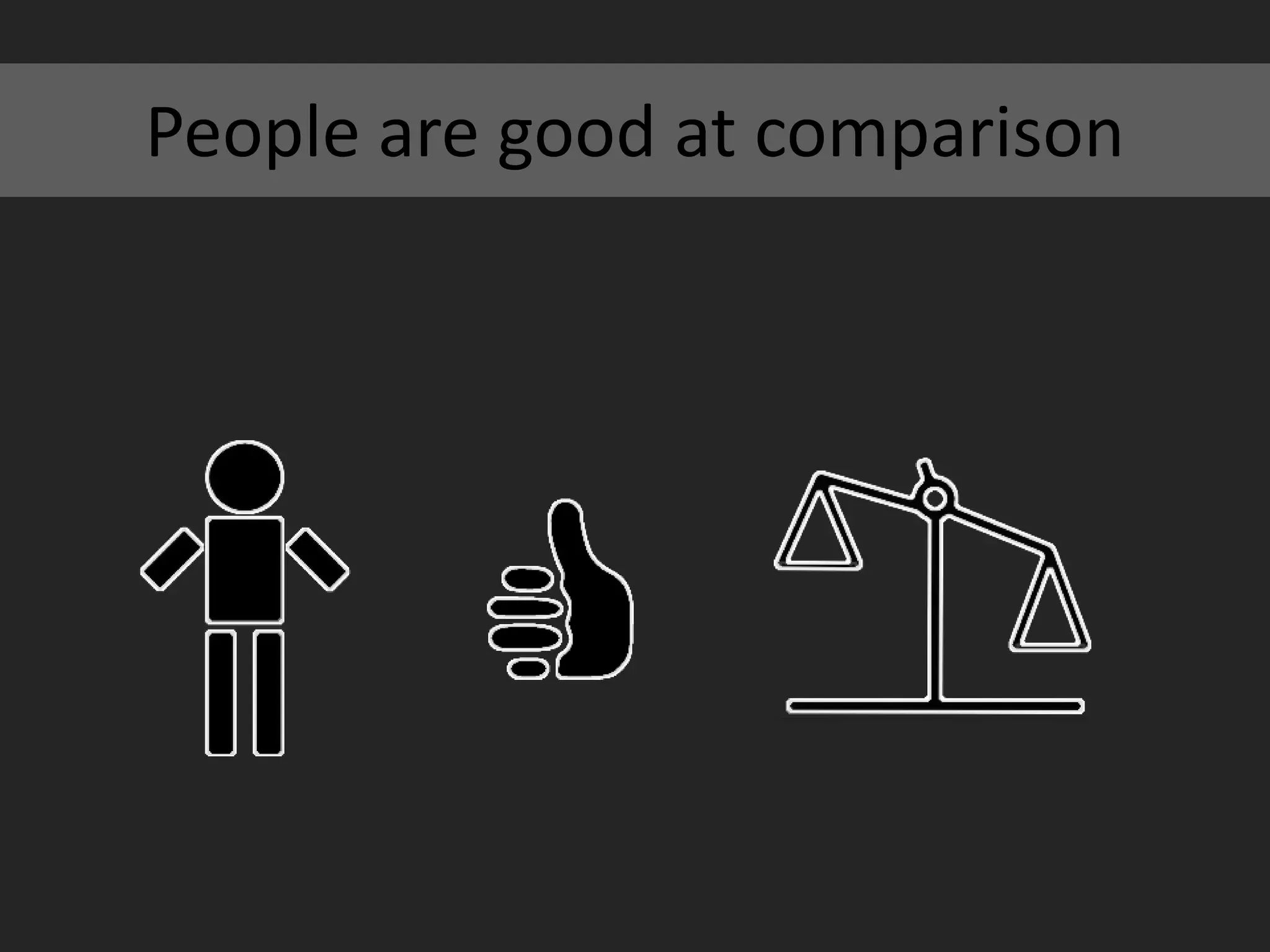 People are good at comparison
 
