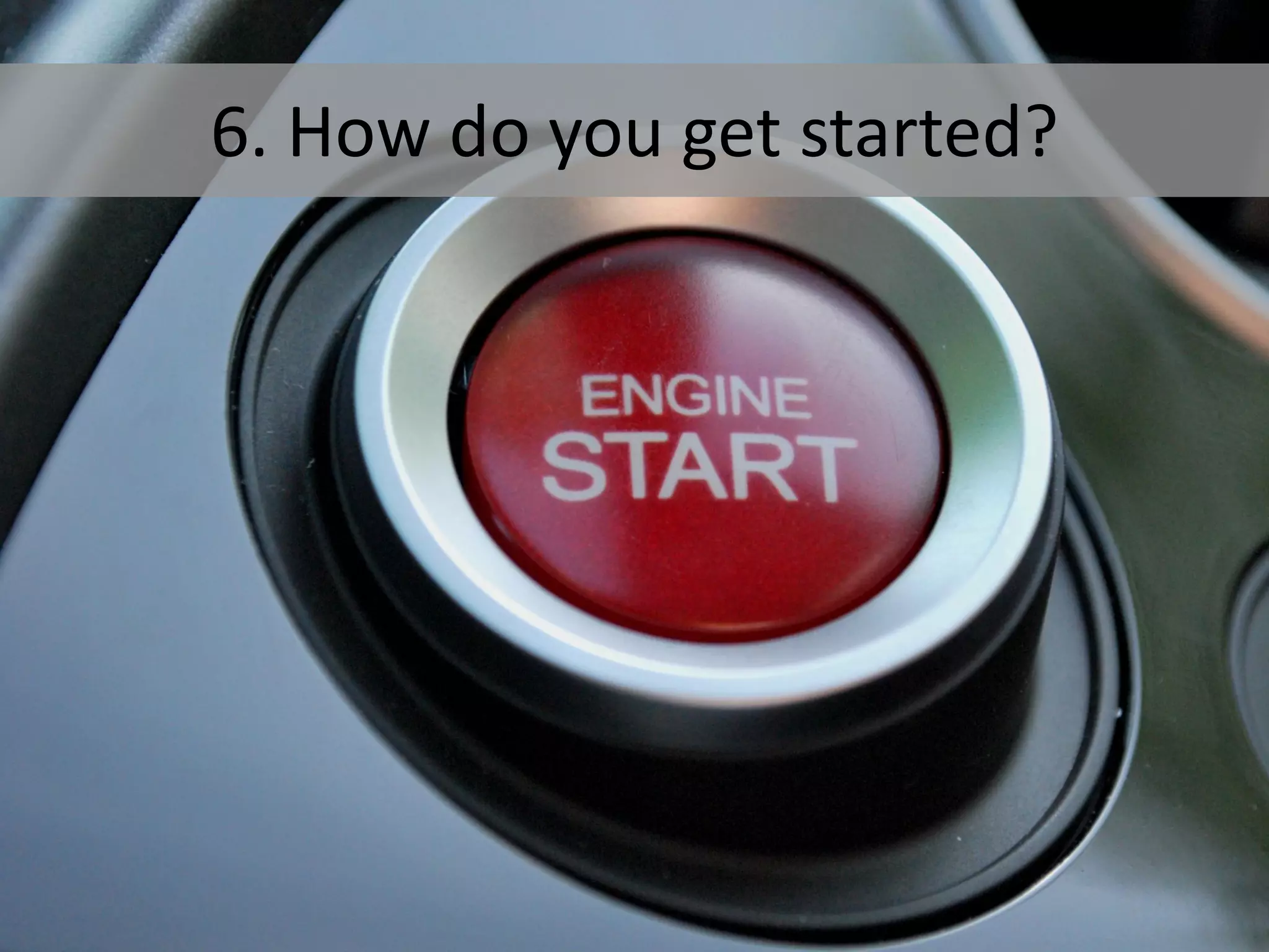 6. How do you get started?
 