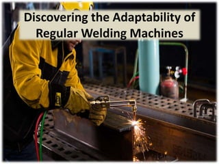 Discovering the Adaptability of
Regular Welding Machines
 