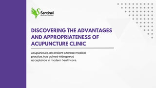 DISCOVERING THE ADVANTAGES
AND APPROPRIATENESS OF
ACUPUNCTURE CLINIC
Acupuncture, an ancient Chinese medical
practice, has gained widespread
acceptance in modern healthcare.
 