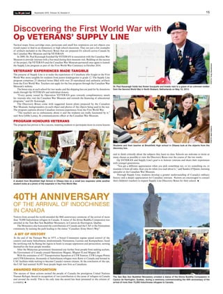 15September 2015, Volume 18, Number 8
ple LeafM
La
The
ple LeafM
La
The
Visitors from around the world attended the 40th anniversary ceremony of the arrival of more
than 70,000 Indochinese refugees in Canada. A statue of the divine Buddha Compassion was
unveiled at the Tam Bao Son Buddhist Monastery, in Canton de Harrington, Quebec.
The Monastery also honoured the contributions of Canada and the CAF to the Vietnamese
community by naming the path leading to the statue “Canadian Army Hero’s Way”.
A BIT OF HISTORY
At the end of the Vietnam War in 1975, a brutal Communist regime seized control of the
country and many Indochinese, predominately Vietnamese, Laotian and Kampuchean, faced
the terrifying risk by fleeing the region in boats to escape oppression and persecution, earning
themselves the boat people moniker.
After the Malaysian government threatened any further boat people from seeking asylum,
the Government of Canada created Operations Magnet, Magnet II and Magnet III.
With the assistance of 437 Transportation Squadron at CFB Trenton, CFB Longue Pointe
and CFB Edmonton, thousands of Indochinese refugees were flown to Canada and housed in
CAF facilities while waiting to become Canada’s newest citizens. At the conclusion of the ops,
the CAF had assisted 56,891 boat people begin new lives as Canadians.
AWARDED RECOGNITION
The success of these actions earned the people of Canada the prestigious United Nations
Nansen Refugee Award in recognition of our contribution to the cause of refugees in Canada
and around the world. This is the only time the award has been presented to the citizens of
a country.
Tactical maps, brass cartridge cases, periscopes and small box respirators are not objects you
would expect to find in an elementary or high school classroom. They are just a few examples
of artifacts included in the Discovery Boxes that are prepared for schools across Canada by
the Canadian War Museum and Op VETERAN.
In 2009, Dr. Paul Kavanagh founded Op VETERAN in association with the Canadian War
Museum to provide veterans with a free meal during their museum visit. Building on the success
of the project, Op VETERAN and the Canadian War Museum partnered once again to launch
the Supply Line program as part of the First World War Centenary in October 2014.
VETERANS’ EXPERIENCES MADE TANGIBLE
The purpose of Supply Line is to make the experiences of Canadians who fought in the First
World War more tangible for students from junior kindergarten to grade 12. The Supply Line
program comprises 25 identical boxes filled with over 20 reproduced and authentic artifacts
from the First World War. Teachers can apply for the free program through the Canadian War
Museum’s website.
The boxes stay at each school for two weeks and the shipping fees are paid for by donations
made through Op VETERAN and individual donors.
“Every penny raised by Operation VETERAN goes towards complimentary meals
for veterans who visit the Canadian War Museum and towards the financing of educational
programs,” said Dr. Kavanagh.
The Discovery Boxes come with suggested lesson plans prepared by the Canadian
War Museum, backgrounders on each object and photos of the objects being used in the war.
The program captures diverse Canadian overseas experiences from the First World War.
“The teachers are so enthusiastic about it and the students are really fascinated by it,”
said Avra Gibbs Lamey, Sr communications officer at the Canadian War Museum.
PROGRAM HONOURS VETERANS
The program has proven to be a success, inspiring students to participate more in course lessons
Discovering the First World War with
Op VETERANS’ SUPPLY LINE
40TH ANNIVERSARY
OF THE ARRIVAL OF INDOCHINESE
IN CANADA
and to think critically about the subjects they learn in class. Schools are welcome to invite as
many classes as possible to view the Discovery Boxes over the course of the two weeks.
Op VETERAN and Supply Line’s goal is to honour veterans and share their experiences
with younger generations.
“You get a different appreciation when you pick something out, or try something on, or
examine it from all sides, than you do when you read about it,” said Sandra O’Quinn, learning
specialist at the Canadian War Museum.
Through Supply Line, students develop a greater understanding of Canada’s military
history and a deeper appreciation for Canadian veterans. Parents are encouraged to contact
their children’s teachers to request Supply Line Discovery Boxes for their school.A student from Brookfield High School in Ottawa tries on a small box respirator while another
student looks at a photo of the respirator in the First World War.
Students and their teacher at Brookfield High school in Ottawa look at the objects from the
discovery box.
Dr. Paul Kavanagh holds two flower bouquets and kneels next to a grave of an unknown soldier
from the Second World War in North Brabant, Netherlands on May 10, 2013.
PHOTO:TrudyGlaudemansPHOTO:MarkHolleron
PHOTO:MarkHolleron
The Tam Bao Son Buddhist Monastery unveiled a statue of the Divine Buddha Compassion in
Canton de Harrington, Quebec, during a ceremony commemorating the 40th anniversary of the
arrival of more than 70,000 Indochinese refugees to Canada.
 