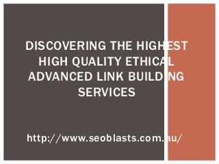DISCOVERING THE HIGHEST
  HIGH QUALITY ETHICAL
ADVANCED LINK BUILDING
        SERVICES


http://www.seoblasts.com.au/
 