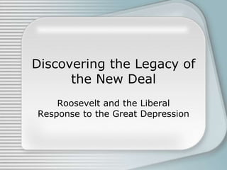 Discovering the Legacy of
      the New Deal
    Roosevelt and the Liberal
Response to the Great Depression
 