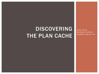 DISCOVERING   Jason Strate
                 Database Architect


THE PLAN CACHE   Pragmatic Works, Inc.
 