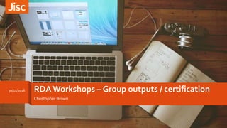 RDA Workshops – Group outputs / certification
Christopher Brown
30/11/2016
 