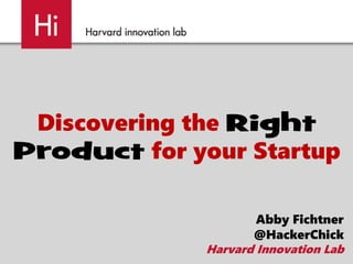 Discovering the Right
Product for your Startup
Abby Fichtner
@HackerChick
Harvard Innovation Lab

 