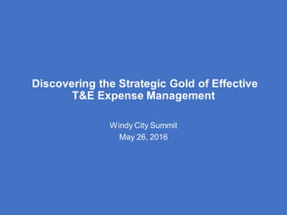 Discovering the Strategic Gold of Effective
T&E Expense Management
Windy City Summit
May 26, 2016
 