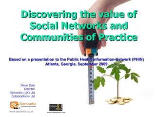 Steve Dale Director Semantix (UK) Ltd Collabor8now Ltd Discovering the value of Social Networks and Communities of Practice www.collabor8now.com Based on a presentation to the Public Health Information Network (PHIN) Atlanta, Georgia. September 2009 