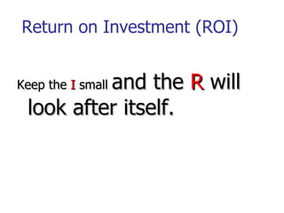 Return on Investment (ROI) <ul><li>Keep the  I  small  and the  R  will look after itself. </li></ul>