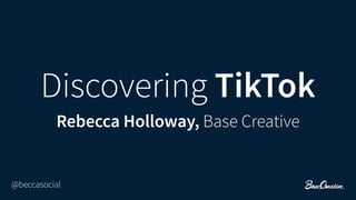 Discovering TikTok
@beccasocial
Rebecca Holloway, Base Creative
 