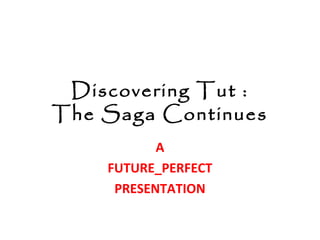 Discovering Tut :
The Saga Continues
A
FUTURE_PERFECT
PRESENTATION
 