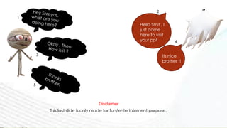 Hello Smit , I
just came
here to visit
your ppt
Its nice
brother !!
Disclaimer
This last slide is only made for fun/entertainment purpose.
1
2
3
4
5
 