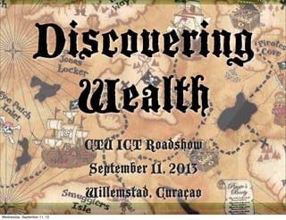 Discovering
Wealth
CTU ICT Roadshow
September 11, 2013
Willemstad, Curaçao
Wednesday, September 11, 13
 