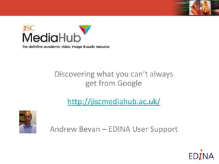 Discovering what you can’t always
get from Google
http://jiscmediahub.ac.uk/
Andrew Bevan – EDINA User Support
 