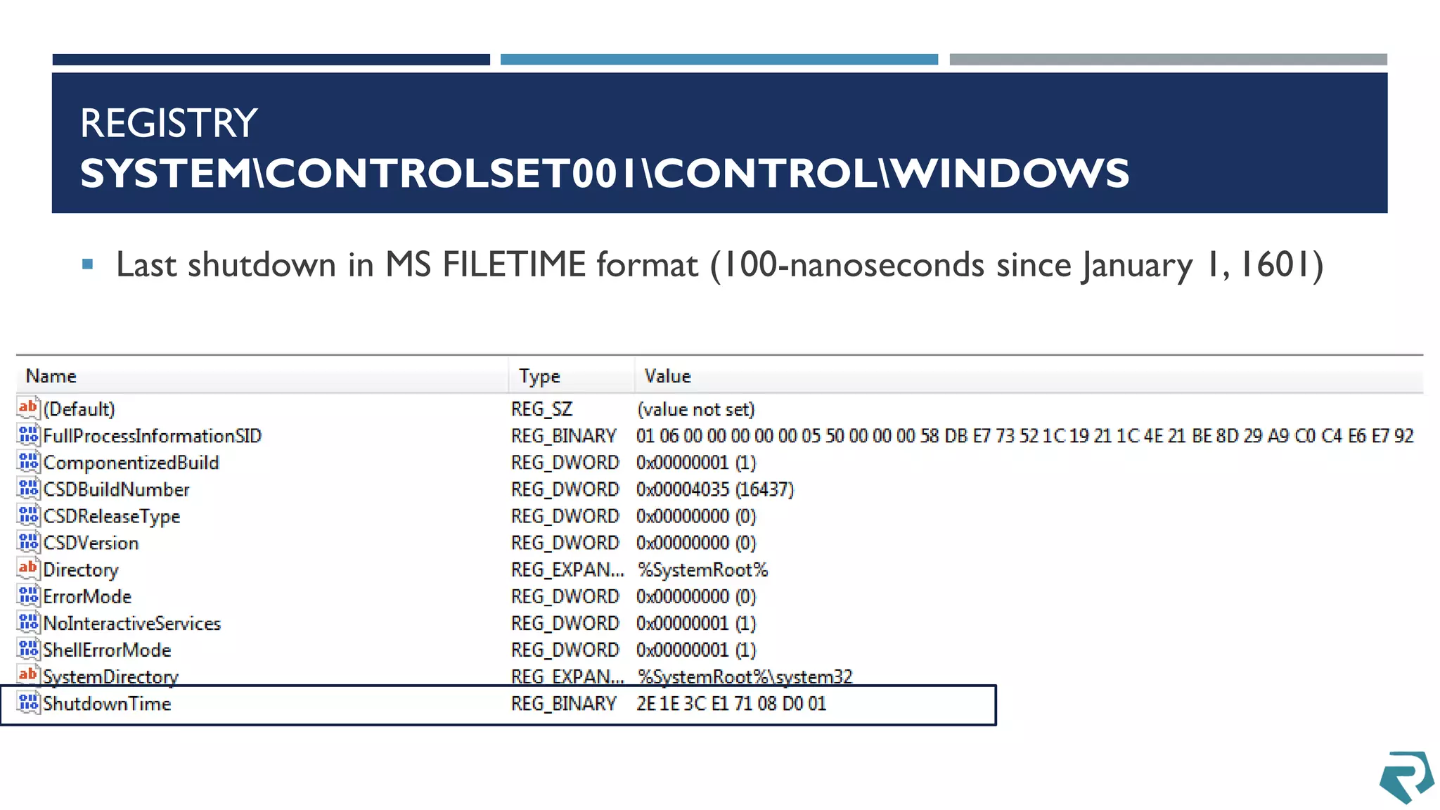 REGISTRY
SYSTEMCONTROLSET001CONTROLWINDOWS
 Last shutdown in MS FILETIME format (100-nanoseconds since January 1, 1601)
 