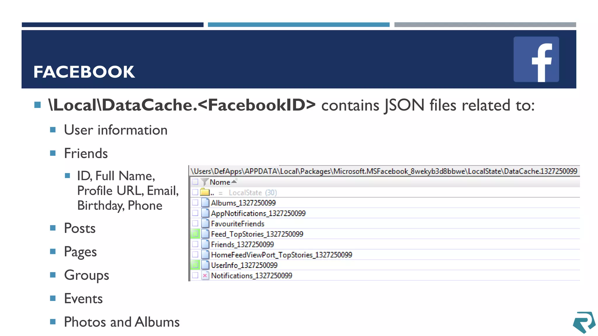 FACEBOOK
 LocalDataCache.<FacebookID> contains JSON files related to:
 User information
 Friends
 ID, Full Name,
Profile URL, Email,
Birthday, Phone
 Posts
 Pages
 Groups
 Events
 Photos and Albums
 