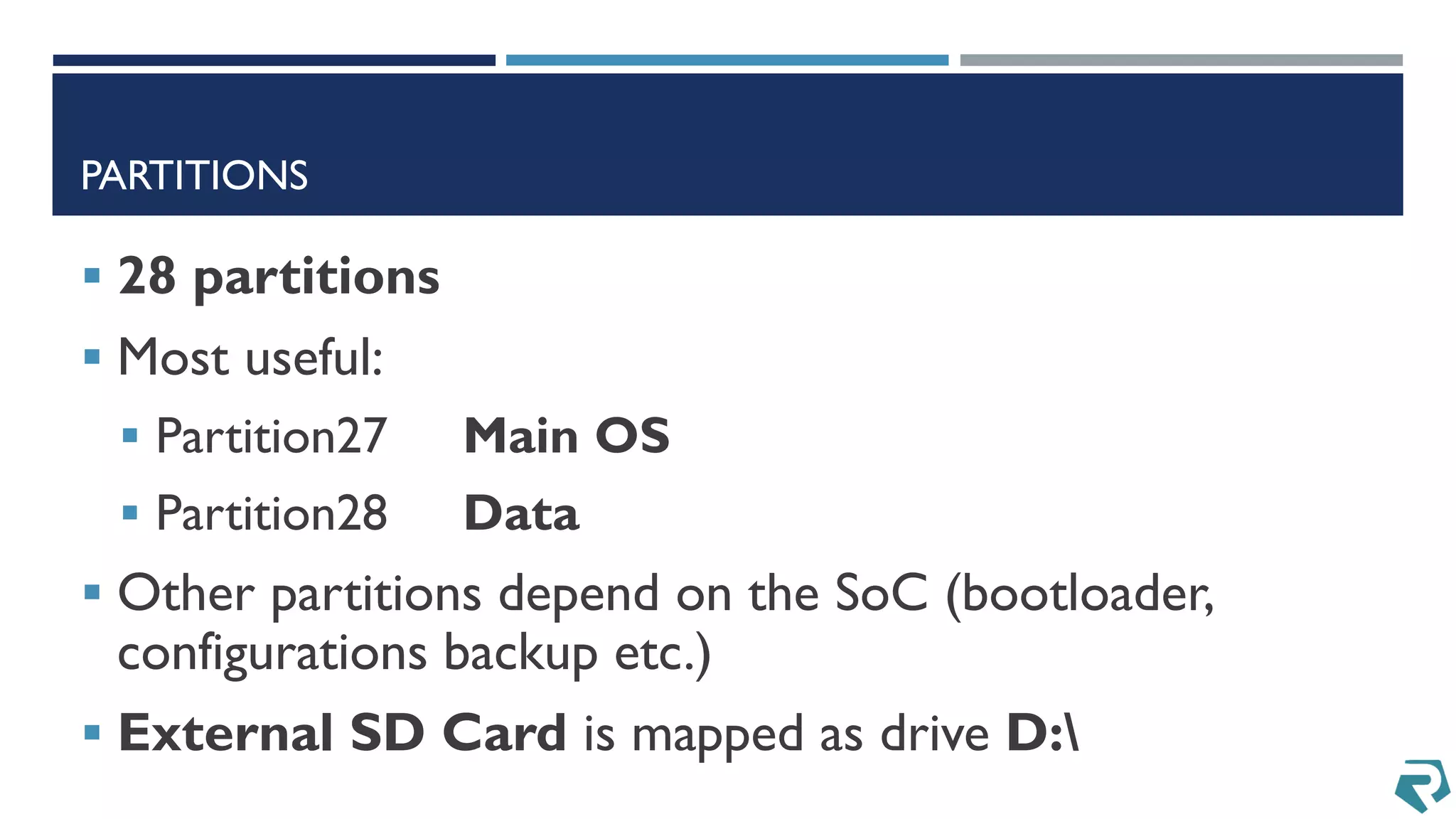 PARTITIONS
 28 partitions
 Most useful:
 Partition27 Main OS
 Partition28 Data
 Other partitions depend on the SoC (bootloader,
configurations backup etc.)
 External SD Card is mapped as drive D:
 