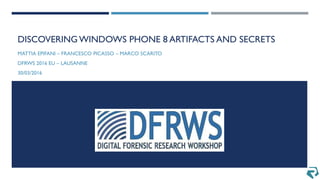DISCOVERING WINDOWS PHONE 8 ARTIFACTS AND SECRETS
MATTIA EPIFANI – FRANCESCO PICASSO – MARCO SCARITO
DFRWS 2016 EU – LAUSANNE
30/03/2016
 
