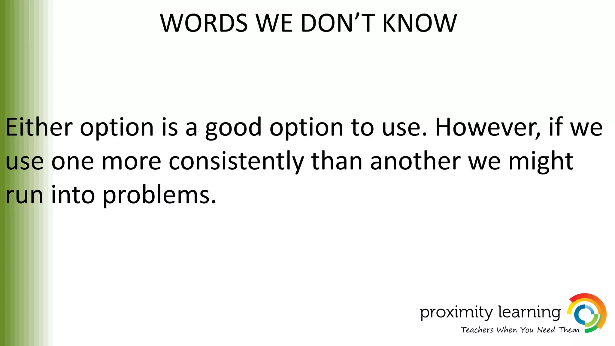 WORDS WE DON’T KNOW
Either option is a good option to use. However, if we
use one more consistently than another we might
run into problems.
 