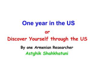 One year in the US
               or
Discover Yourself through the US
     By one Armenian Researcher
       Astghik Shahkhatuni
 