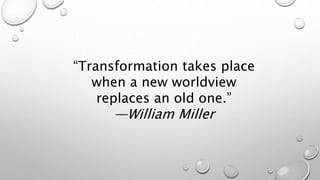 “Transformation takes place
when a new worldview
replaces an old one.”
—William Miller
 