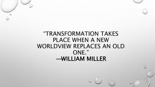 “TRANSFORMATION TAKES
PLACE WHEN A NEW
WORLDVIEW REPLACES AN OLD
ONE.”
—WILLIAM MILLER
 