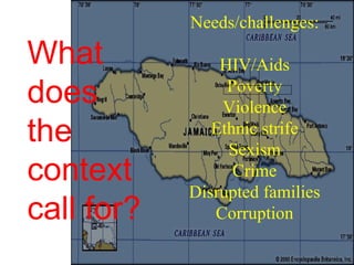 Needs/challenges:

What            HIV/Aids
does             Poverty
                Violence
the            Ethnic strife
                 Sexism
context           Crime
            Disrupted families
call for?      Corruption
 