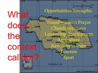 Opportunities/Strengths:
What
             Transformation Prayer
does           Church structures
the         Leadership development
                  Agriculture
context        Keenness to learn
                   Tourism
call for?            Sport
 